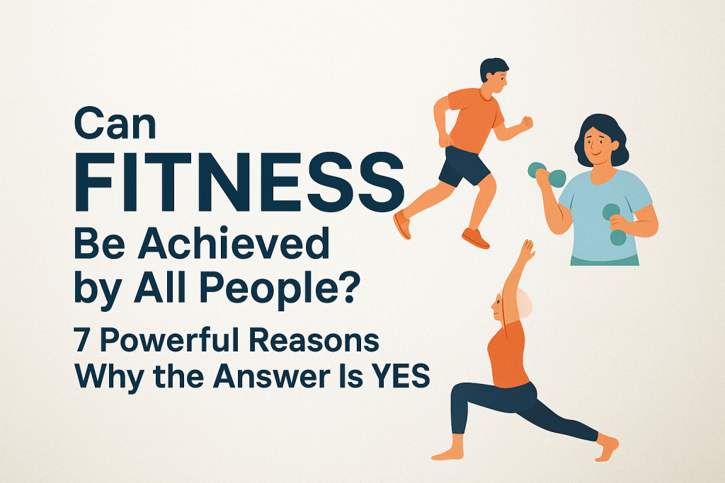 Can Fitness Be Achieved by All People? 7 Powerful Reasons Why the Answer Is YES